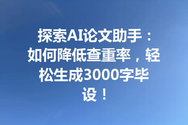 探索AI论文助手：如何降低查重率，轻松生成3000字毕设！