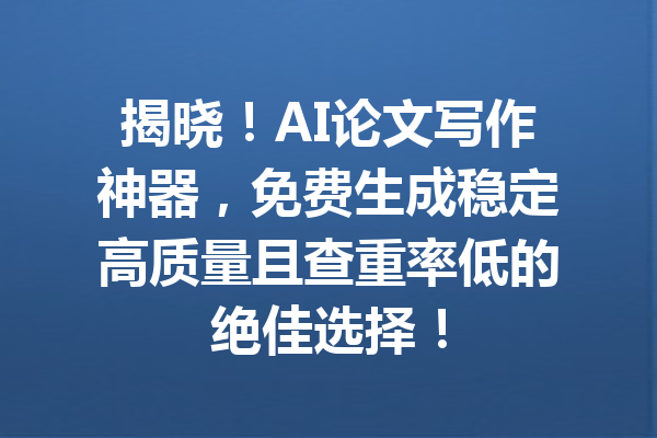 揭晓！AI论文写作神器，免费生成稳定高质量且查重率低的绝佳选择！