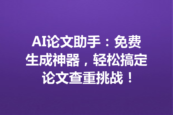 AI论文助手：免费生成神器，轻松搞定论文查重挑战！