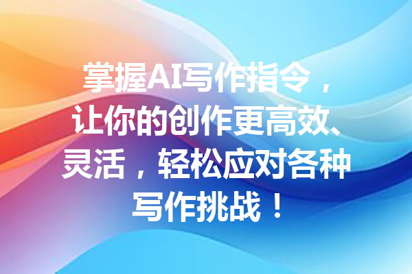 掌握AI写作指令，让你的创作更高效、灵活，轻松应对各种写作挑战！