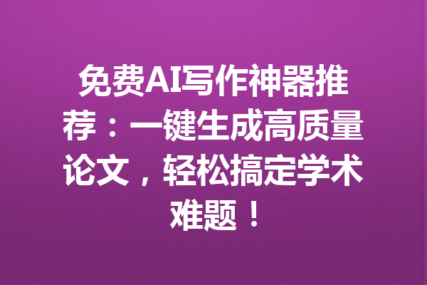 免费AI写作神器推荐：一键生成高质量论文，轻松搞定学术难题！