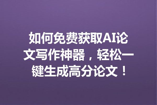 如何免费获取AI论文写作神器，轻松一键生成高分论文！