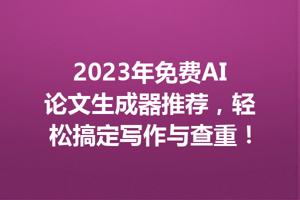 2023年免费AI论文生成器推荐，轻松搞定写作与查重！