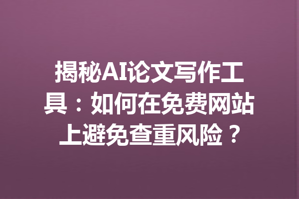 揭秘AI论文写作工具：如何在免费网站上避免查重风险？