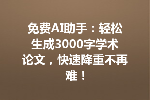 免费AI助手：轻松生成3000字学术论文，快速降重不再难！