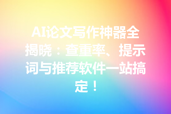 AI论文写作神器全揭晓：查重率、提示词与推荐软件一站搞定！