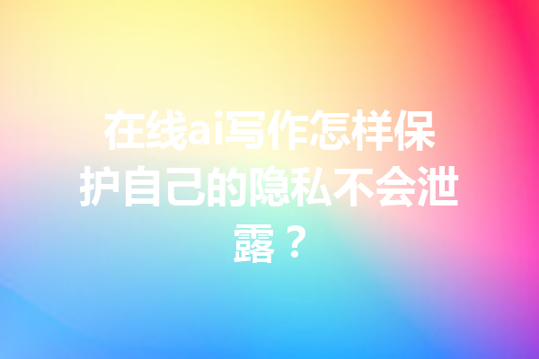 在线ai写作怎样保护自己的隐私不会泄露？