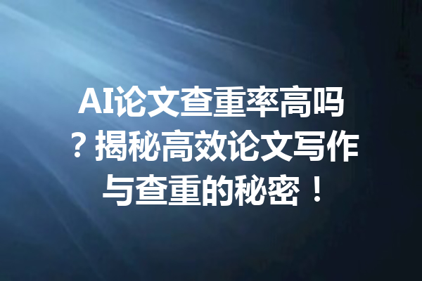 AI论文查重率高吗？揭秘高效论文写作与查重的秘密！