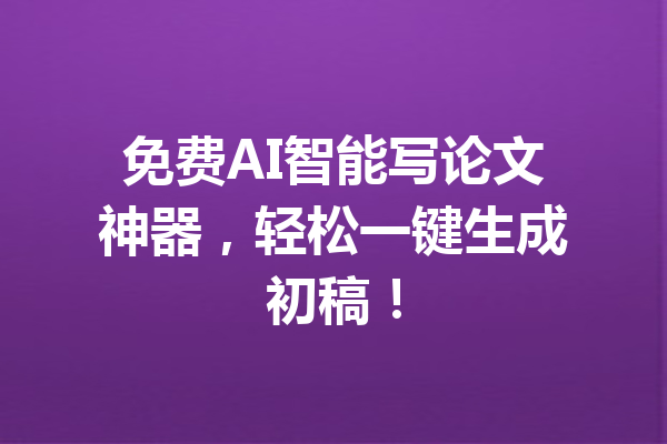 免费AI智能写论文神器，轻松一键生成初稿！