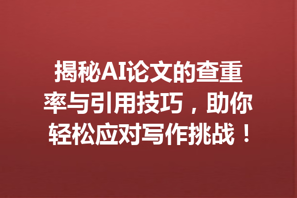 揭秘AI论文的查重率与引用技巧，助你轻松应对写作挑战！