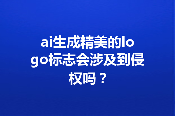 ai生成精美的logo标志会涉及到侵权吗？