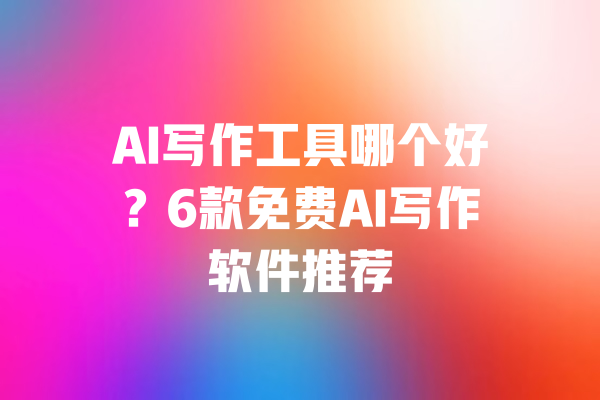 AI写作工具哪个好？6款免费AI写作软件推荐