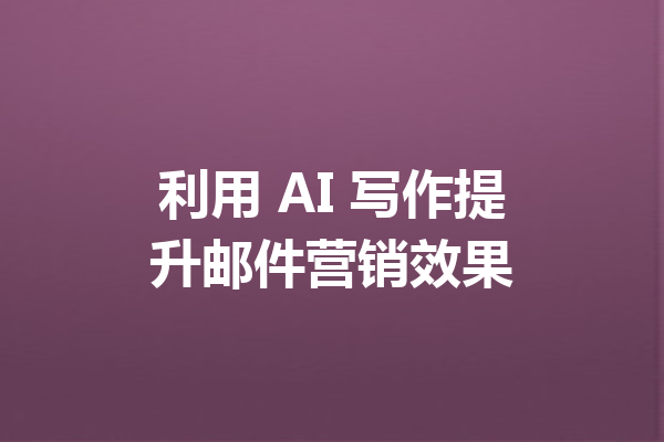 利用 AI 写作提升邮件营销效果