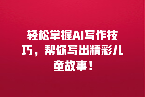 轻松掌握AI写作技巧，帮你写出精彩儿童故事！