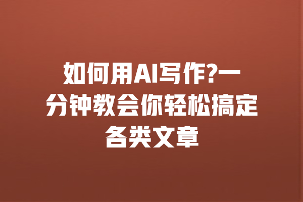 如何用AI写作?一分钟教会你轻松搞定各类文章