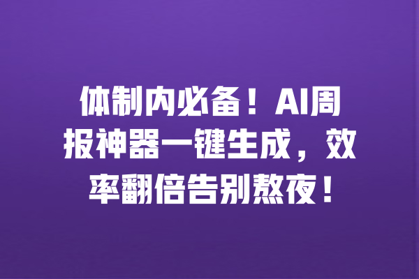 体制内必备！AI周报神器一键生成，效率翻倍告别熬夜！