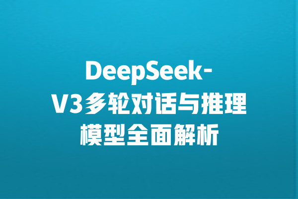 DeepSeek-V3多轮对话与推理模型全面解析