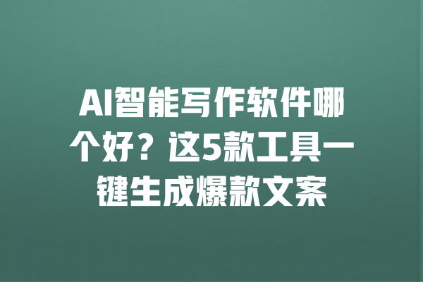 AI智能写作软件哪个好？这5款工具一键生成爆款文案