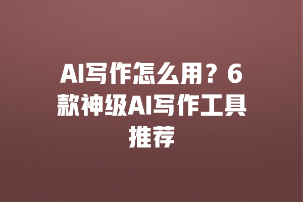 AI写作怎么用？6款神级AI写作工具推荐