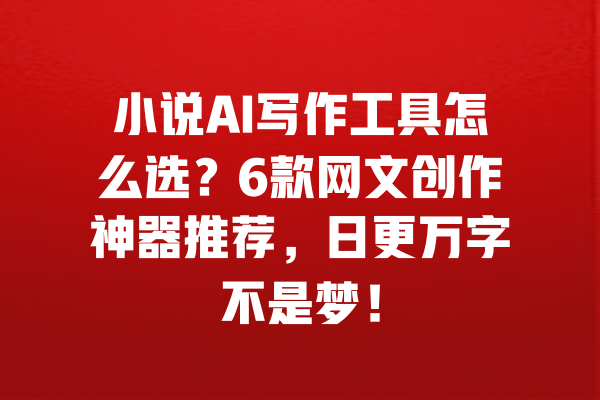 小说AI写作工具怎么选？6款网文创作神器推荐，日更万字不是梦！