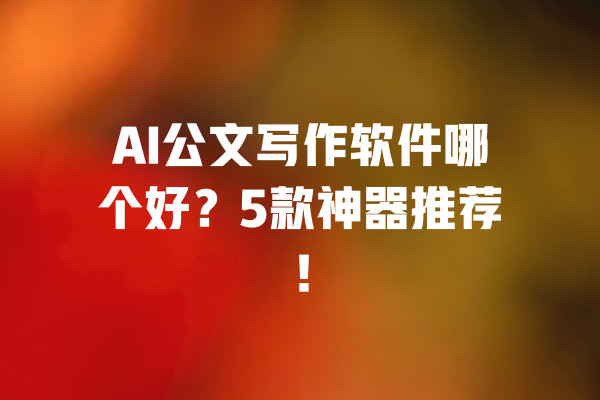 AI公文写作软件哪个好？5款神器推荐！