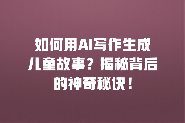 如何用AI写作生成儿童故事？揭秘背后的神奇秘诀！