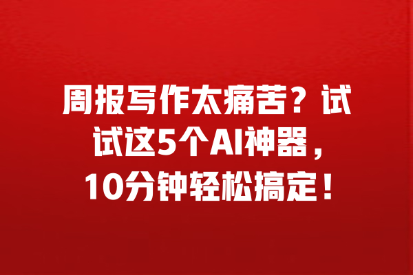 周报写作太痛苦？试试这5个AI神器，10分钟轻松搞定！