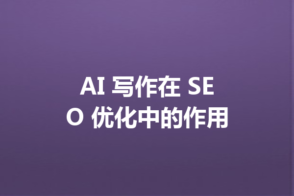 AI 写作在 SEO 优化中的作用