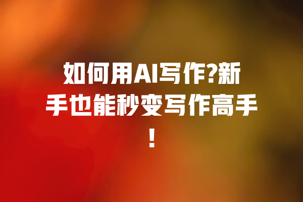 如何用AI写作?新手也能秒变写作高手!