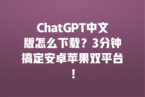 ChatGPT中文版怎么下载？3分钟搞定安卓苹果双平台！