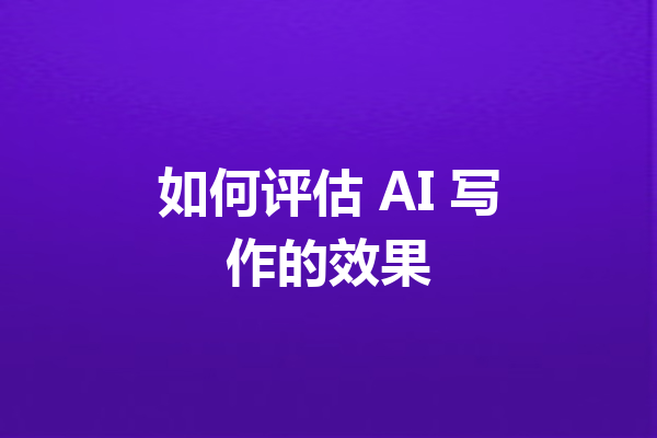 如何评估 AI 写作的效果