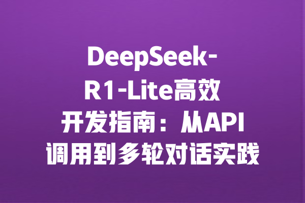 DeepSeek-R1-Lite高效开发指南：从API调用到多轮对话实践
<p>参考文章：<a style=