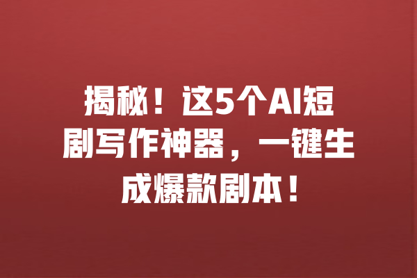 揭秘！这5个AI短剧写作神器，一键生成爆款剧本！