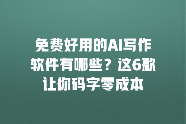 免费好用的AI写作软件有哪些？这6款让你码字零成本