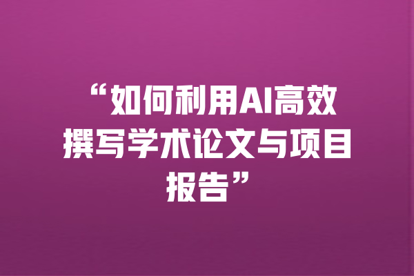 “如何利用AI高效撰写学术论文与项目报告”