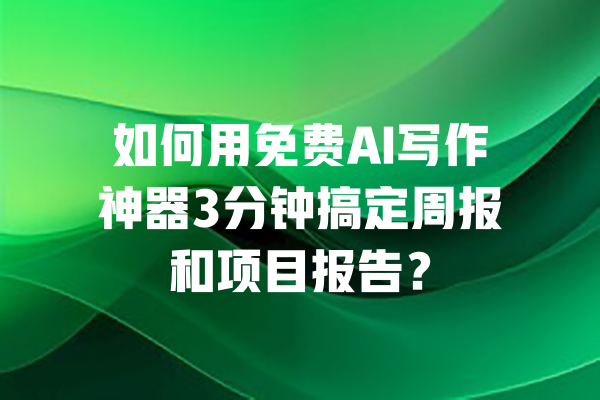 如何用免费AI写作神器3分钟搞定周报和项目报告？