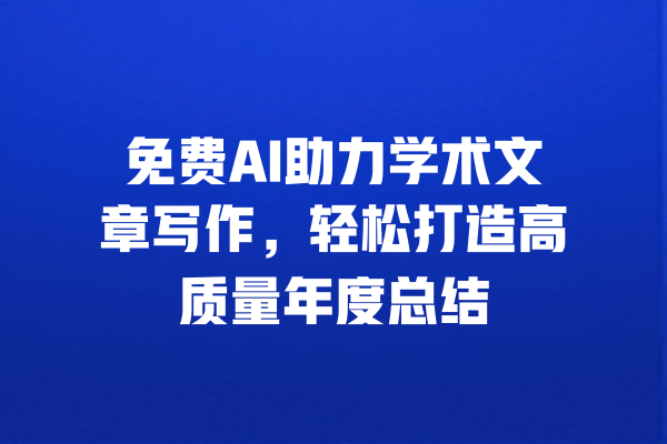 免费AI助力学术文章写作，轻松打造高质量年度总结