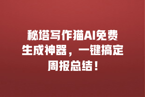 秘塔写作猫AI免费生成神器，一键搞定周报总结！