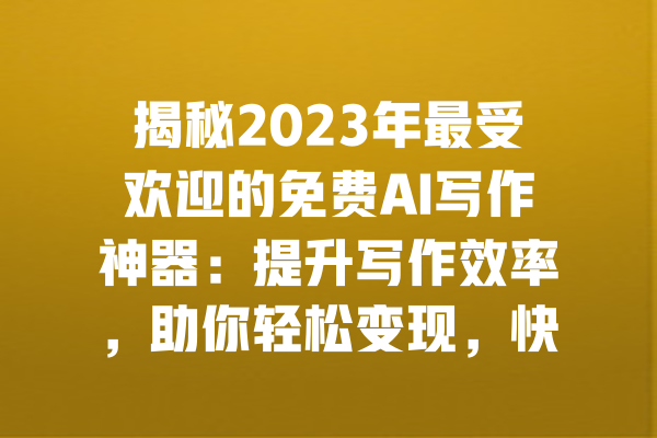 揭秘2023年最受欢迎的免费AI写作神器：提升写作效率，助你轻松变现，快速生成高质量文案！