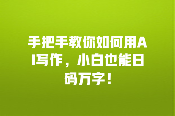 手把手教你如何用AI写作，小白也能日码万字！