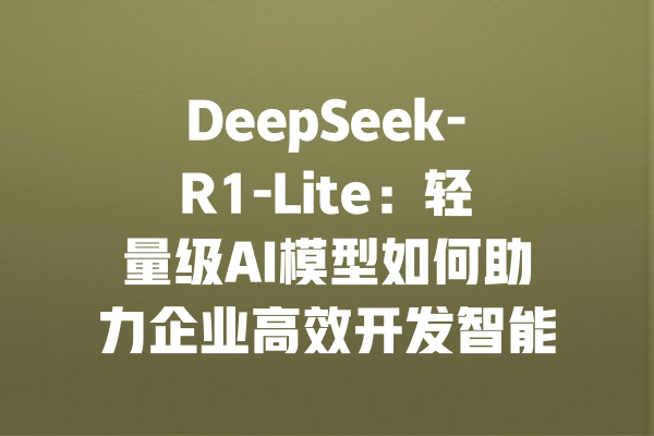 DeepSeek-R1-Lite：轻量级AI模型如何助力企业高效开发智能应用