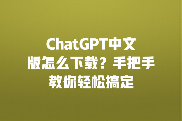 ChatGPT中文版怎么下载？手把手教你轻松搞定