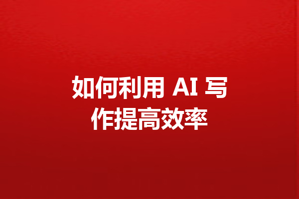 如何利用 AI 写作提高效率