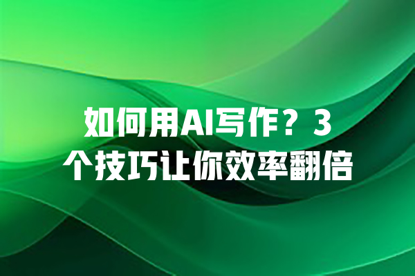 如何用AI写作？3个技巧让你效率翻倍