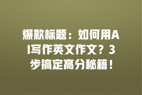 爆款标题：如何用AI写作英文作文？3步搞定高分秘籍！