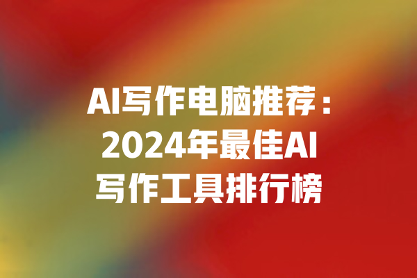 AI写作电脑推荐：2024年最佳AI写作工具排行榜