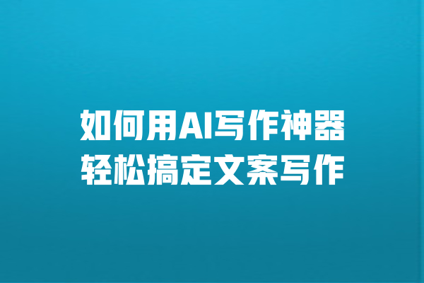 如何用AI写作神器轻松搞定文案写作