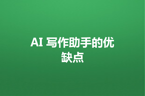 AI 写作助手的优缺点