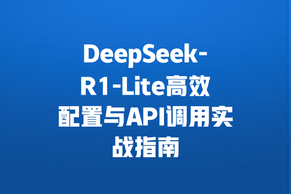 DeepSeek-R1-Lite高效配置与API调用实战指南