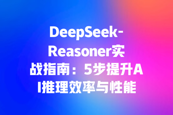 DeepSeek-Reasoner实战指南：5步提升AI推理效率与性能